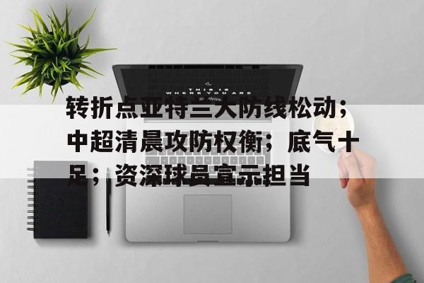 乐鱼官方网站-转折点亚特兰大防线松动；中超清晨攻防权衡；底气十足；资深球员宣示担当(亚特兰大亚裔枪击事件)