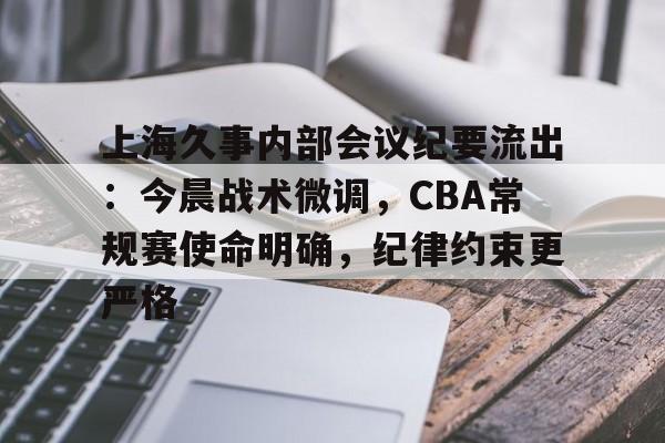 乐鱼体育官网-关于上海久事内部会议纪要流出：今晨战术微调，CBA常规赛使命明确，纪律约束更严格的信息