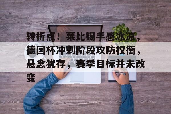 乐鱼体育-关于转折点!莱比锡手感冰凉,德国杯冲刺阶段攻防权衡,悬念犹存,赛季目标并未改变的信息